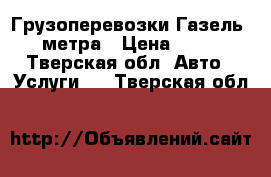 Грузоперевозки Газель 4 метра › Цена ­ 100 - Тверская обл. Авто » Услуги   . Тверская обл.